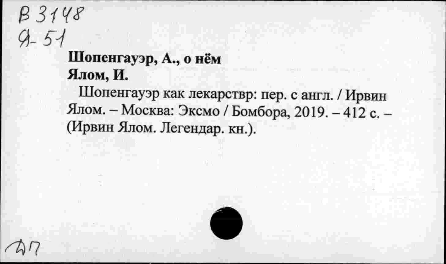 ﻿РЗШ
У-54
Шопенгауэр, А., о нём
Ялом, И.
Шопенгауэр как лекарствр: пер. с англ. / Ирвин Ялом. - Москва: Эксмо / Бомбора, 2019. - 412 с. -(Ирвин Ялом. Легендар. кн.).